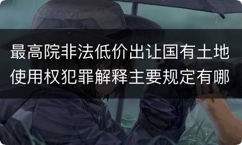 最高院非法低价出让国有土地使用权犯罪解释主要规定有哪些
