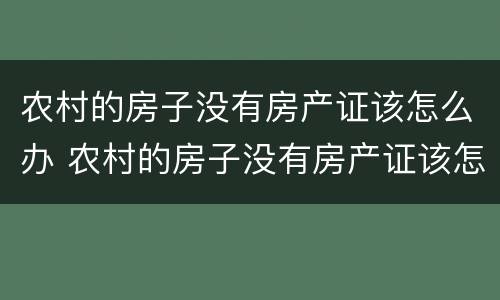 农村的房子没有房产证该怎么办 农村的房子没有房产证该怎么办呢