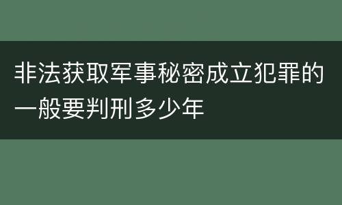 非法获取军事秘密成立犯罪的一般要判刑多少年