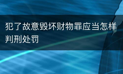 犯了故意毁坏财物罪应当怎样判刑处罚
