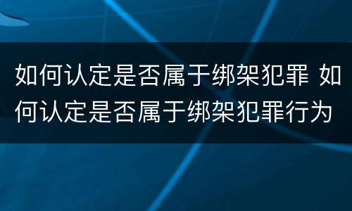 如何认定是否属于绑架犯罪 如何认定是否属于绑架犯罪行为