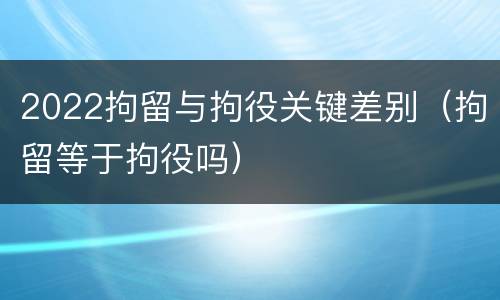 2022拘留与拘役关键差别（拘留等于拘役吗）