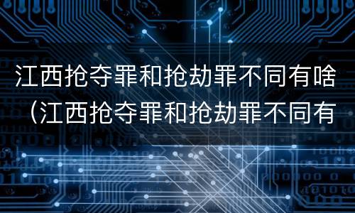 江西抢夺罪和抢劫罪不同有啥（江西抢夺罪和抢劫罪不同有啥后果）