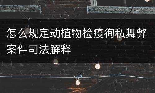 怎么规定动植物检疫徇私舞弊案件司法解释