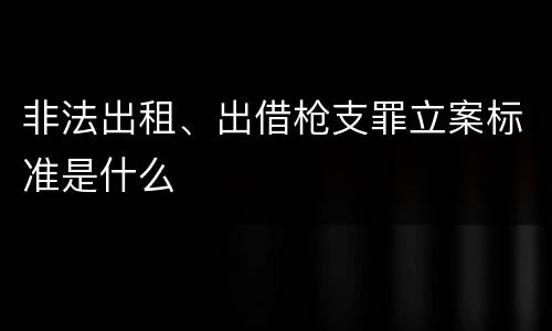 非法出租、出借枪支罪立案标准是什么
