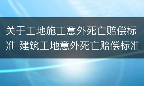 关于工地施工意外死亡赔偿标准 建筑工地意外死亡赔偿标准