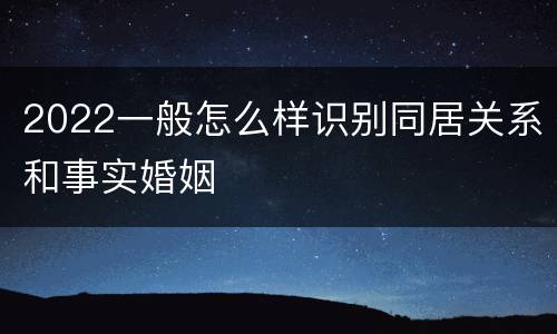 2022一般怎么样识别同居关系和事实婚姻