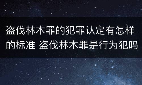 盗伐林木罪的犯罪认定有怎样的标准 盗伐林木罪是行为犯吗