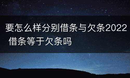 要怎么样分别借条与欠条2022 借条等于欠条吗