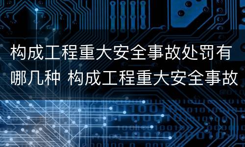 构成工程重大安全事故处罚有哪几种 构成工程重大安全事故处罚有哪几种情形