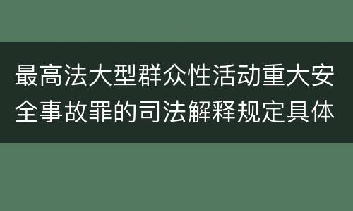 最高法大型群众性活动重大安全事故罪的司法解释规定具体是什么内容
