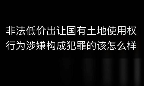 非法低价出让国有土地使用权行为涉嫌构成犯罪的该怎么样判