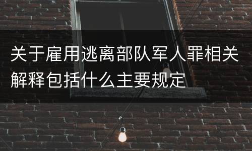 关于雇用逃离部队军人罪相关解释包括什么主要规定