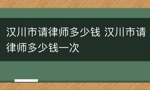 汉川市请律师多少钱 汉川市请律师多少钱一次