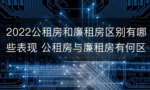 2022公租房和廉租房区别有哪些表现 公租房与廉租房有何区别