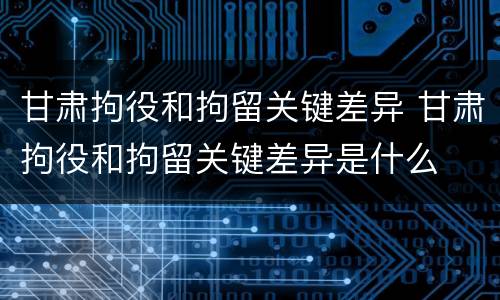 甘肃拘役和拘留关键差异 甘肃拘役和拘留关键差异是什么