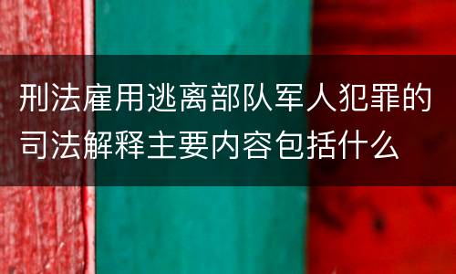 刑法雇用逃离部队军人犯罪的司法解释主要内容包括什么