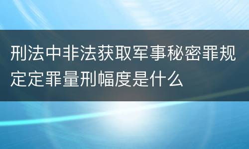 刑法中非法获取军事秘密罪规定定罪量刑幅度是什么