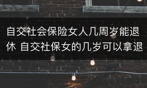 自交社会保险女人几周岁能退休 自交社保女的几岁可以拿退休金