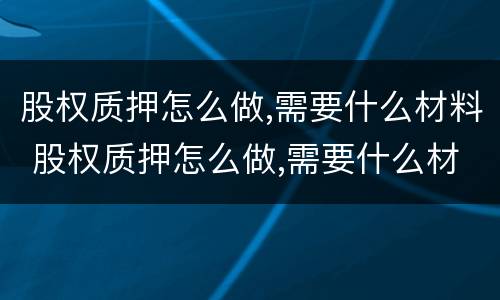 股权质押怎么做,需要什么材料 股权质押怎么做,需要什么材料