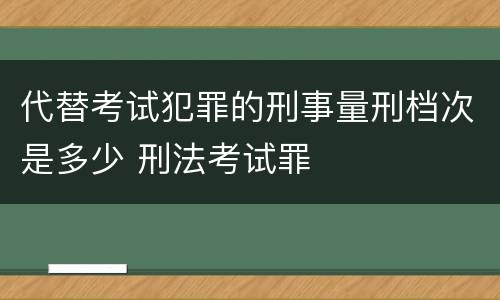 代替考试犯罪的刑事量刑档次是多少 刑法考试罪