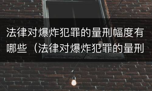 法律对爆炸犯罪的量刑幅度有哪些（法律对爆炸犯罪的量刑幅度有哪些规定）