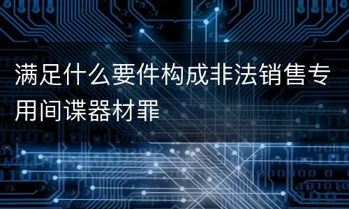 满足什么要件构成非法销售专用间谍器材罪