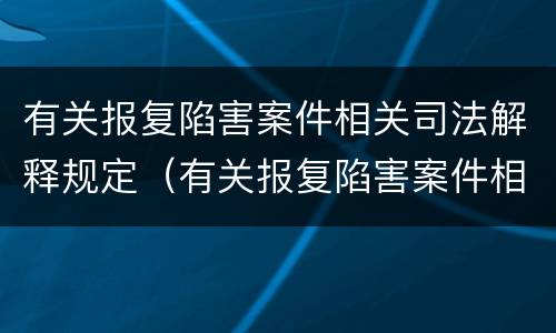 有关报复陷害案件相关司法解释规定（有关报复陷害案件相关司法解释规定的解读）