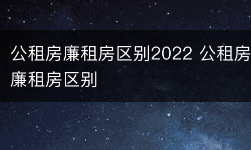 公租房廉租房区别2022 公租房廉租房区别