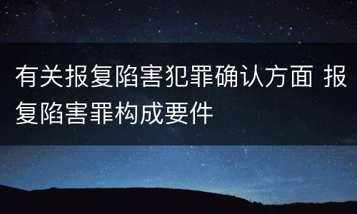 有关报复陷害犯罪确认方面 报复陷害罪构成要件