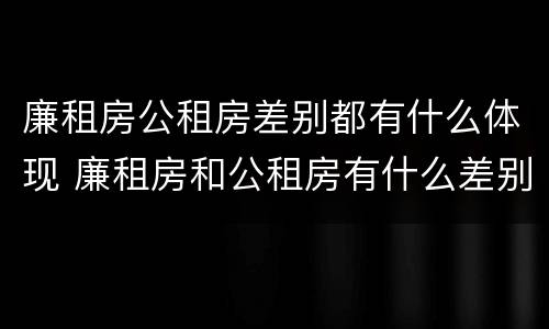 廉租房公租房差别都有什么体现 廉租房和公租房有什么差别