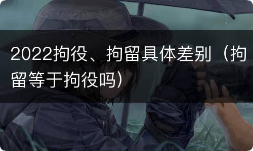 2022拘役、拘留具体差别（拘留等于拘役吗）