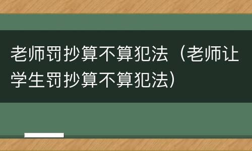 老师罚抄算不算犯法（老师让学生罚抄算不算犯法）