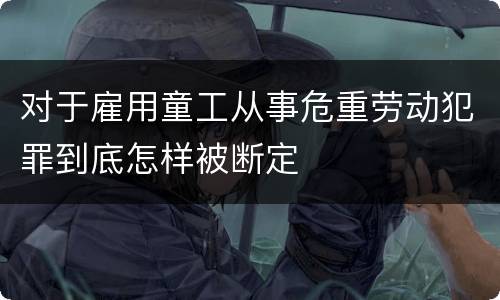 对于雇用童工从事危重劳动犯罪到底怎样被断定