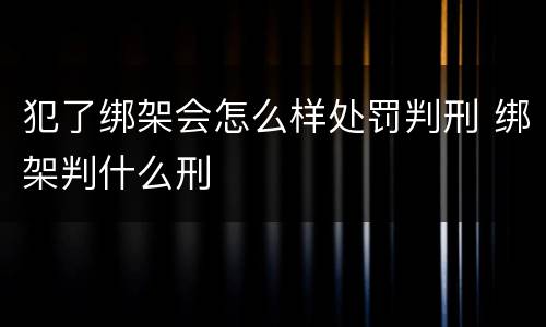犯了绑架会怎么样处罚判刑 绑架判什么刑