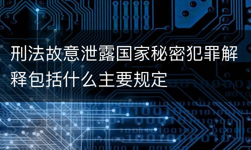 刑法故意泄露国家秘密犯罪解释包括什么主要规定