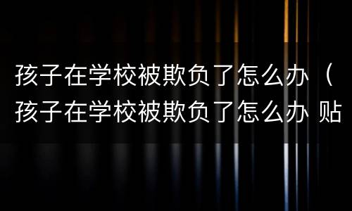 孩子在学校被欺负了怎么办（孩子在学校被欺负了怎么办 贴吧）