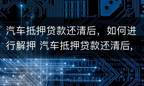 汽车抵押贷款还清后，如何进行解押 汽车抵押贷款还清后,如何进行解押手续