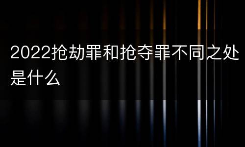 2022抢劫罪和抢夺罪不同之处是什么