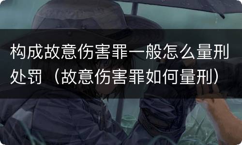 构成故意伤害罪一般怎么量刑处罚（故意伤害罪如何量刑）