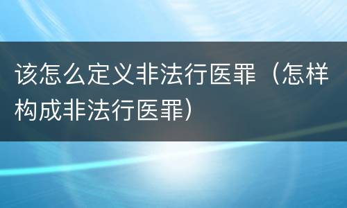 该怎么定义非法行医罪（怎样构成非法行医罪）