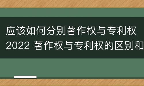 应该如何分别著作权与专利权2022 著作权与专利权的区别和联系