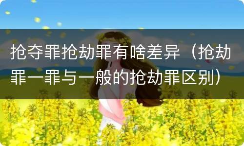 抢夺罪抢劫罪有啥差异（抢劫罪一罪与一般的抢劫罪区别）