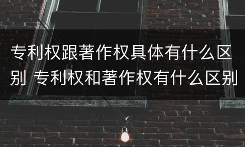 专利权跟著作权具体有什么区别 专利权和著作权有什么区别