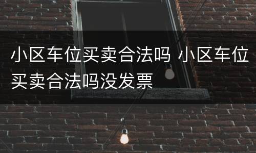 小区车位买卖合法吗 小区车位买卖合法吗没发票