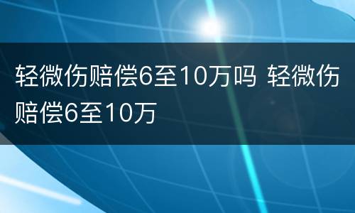 轻微伤赔偿6至10万吗 轻微伤赔偿6至10万