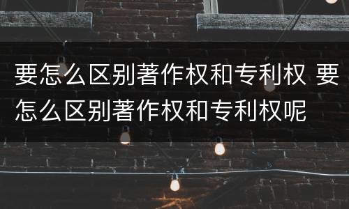 要怎么区别著作权和专利权 要怎么区别著作权和专利权呢