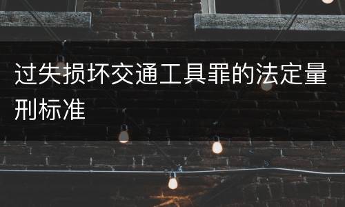 过失损坏交通工具罪的法定量刑标准