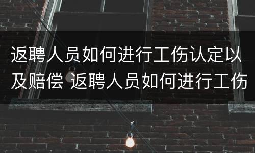 返聘人员如何进行工伤认定以及赔偿 返聘人员如何进行工伤认定以及赔偿标准