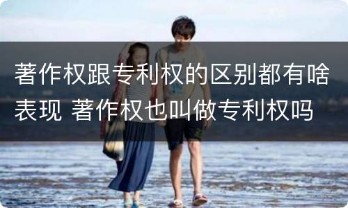 著作权跟专利权的区别都有啥表现 著作权也叫做专利权吗
